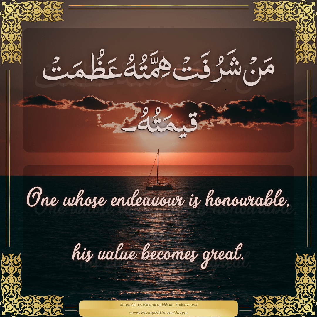 One whose endeavour is honourable, his value becomes great.